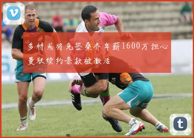 多特或将免签桑乔年薪1600万担心曼联续约条款被激活