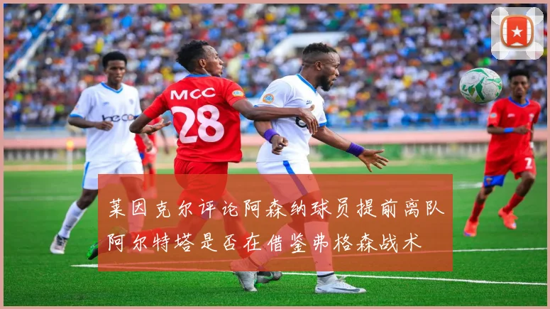 莱因克尔评论阿森纳球员提前离队阿尔特塔是否在借鉴弗格森战术