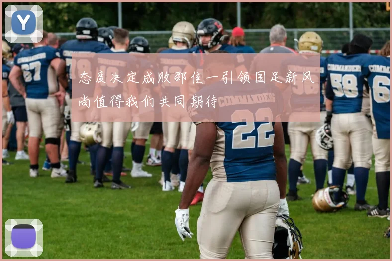 态度决定成败邵佳一引领国足新风尚值得我们共同期待