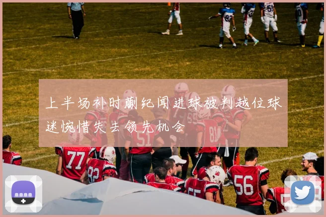 上半场补时蒯纪闻进球被判越位球迷惋惜失去领先机会