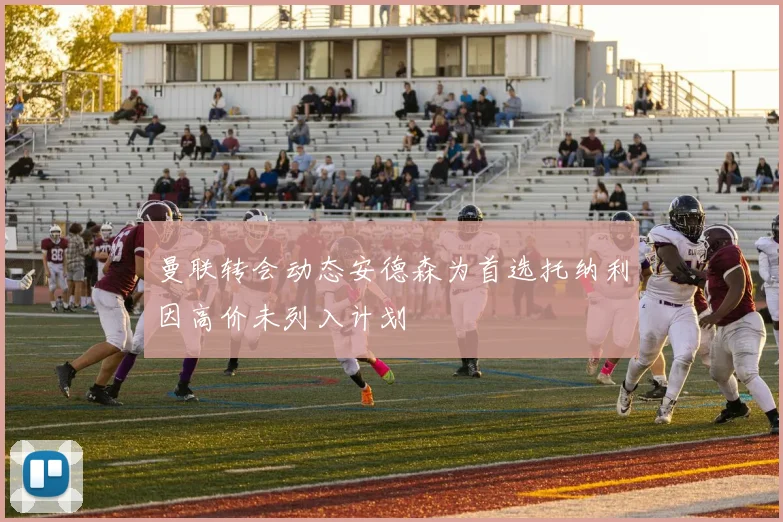 曼联转会动态安德森为首选托纳利因高价未列入计划
