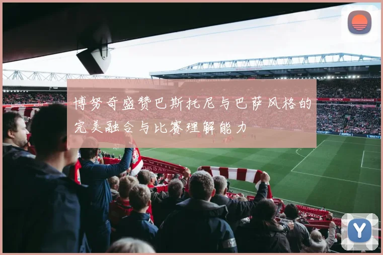 博努奇盛赞巴斯托尼与巴萨风格的完美融合与比赛理解能力