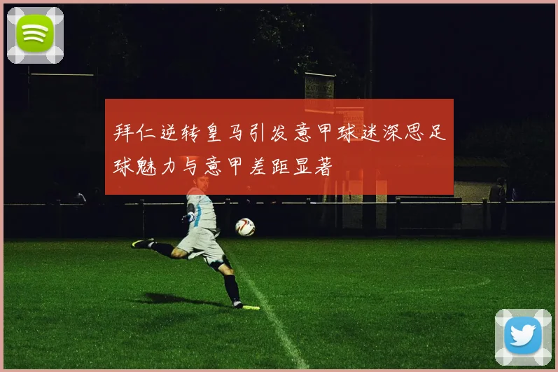 拜仁逆转皇马引发意甲球迷深思足球魅力与意甲差距显著