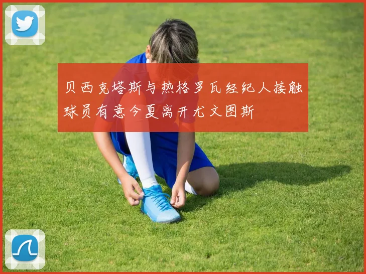 贝西克塔斯与热格罗瓦经纪人接触球员有意今夏离开尤文图斯