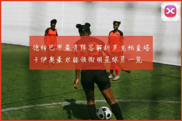 德转巴甲最贵阵容解析罗克帕奎塔卡伊奥豪尔赫领衔明星球员一览