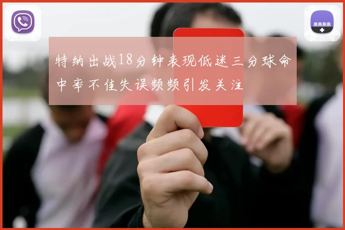 特纳出战18分钟表现低迷三分球命中率不佳失误频频引发关注