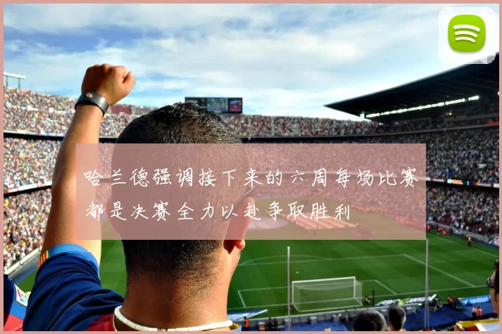 哈兰德强调接下来的六周每场比赛都是决赛全力以赴争取胜利