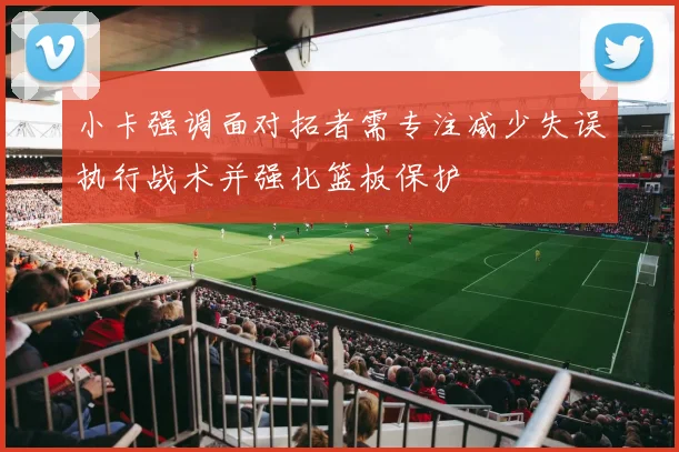 小卡强调面对拓者需专注减少失误执行战术并强化篮板保护