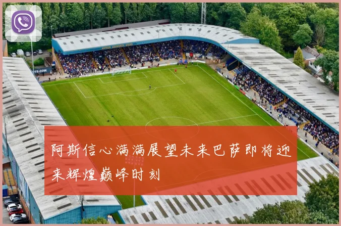阿斯信心满满展望未来巴萨即将迎来辉煌巅峰时刻