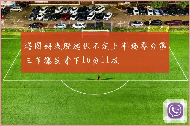 塔图姆表现起伏不定上半场零分第三节爆发拿下16分11板