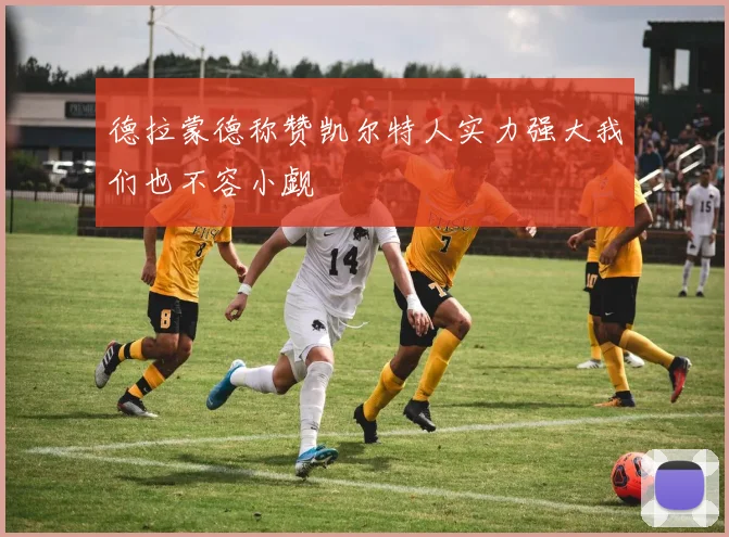 德拉蒙德称赞凯尔特人实力强大我们也不容小觑