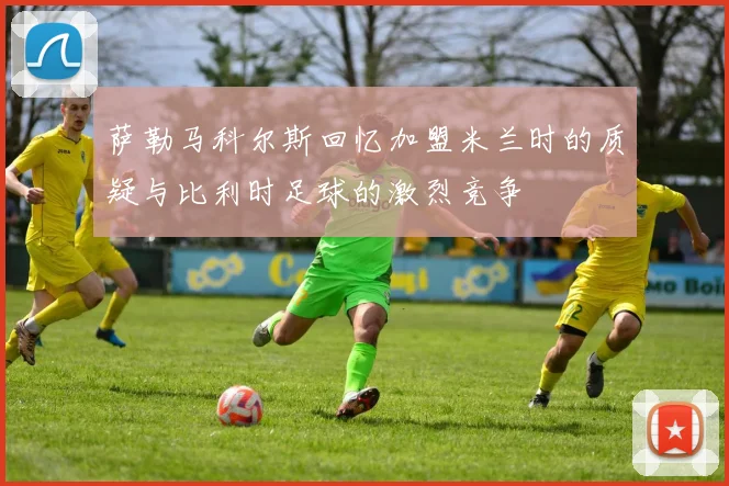 萨勒马科尔斯回忆加盟米兰时的质疑与比利时足球的激烈竞争