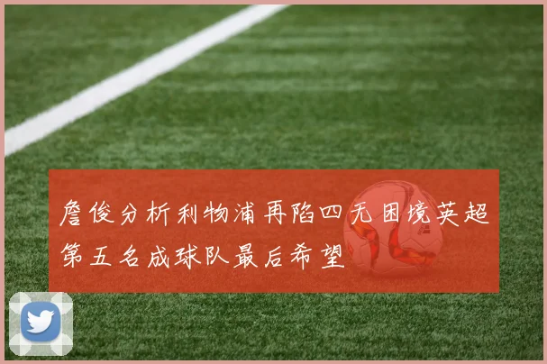 詹俊分析利物浦再陷四无困境英超第五名成球队最后希望