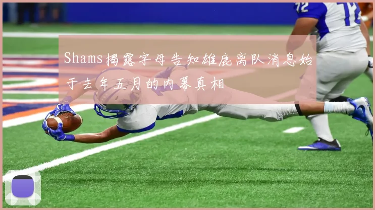 Shams揭露字母告知雄鹿离队消息始于去年五月的内幕真相