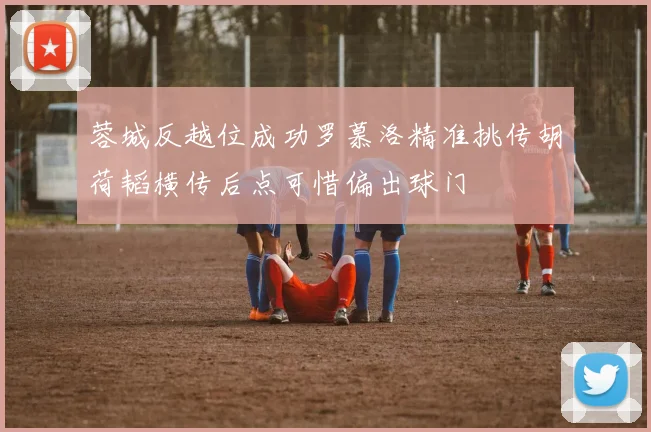 蓉城反越位成功罗慕洛精准挑传胡荷韬横传后点可惜偏出球门